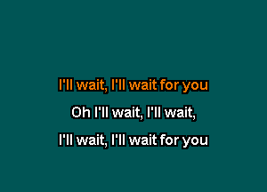 I'll wait, I'll wait for you
Oh I'll wait, I'll wait,

I'll wait, I'll wait for you