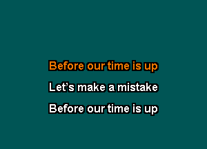Before our time is up

Lefs make a mistake

Before our time is up