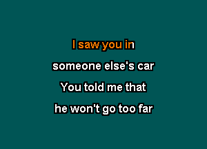 I saw you in
someone else's car

You told me that

he won't go too far