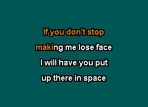 lfyou don't stop

making me lose face

lwill have you put

up there in space