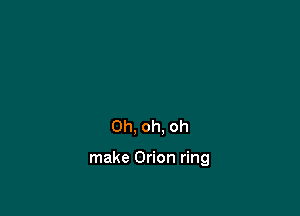 Oh, oh, oh

make Orion ring