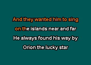 And they wanted him to sing

on the islands near and far

He always found his way by

Orion the lucky star