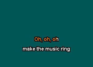 Oh, oh, oh

make the music ring