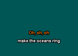 Oh, oh, oh

make the oceans ring