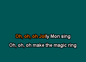 Oh, oh, oh Jolly Mon sing

Oh, oh, oh make the magic ring