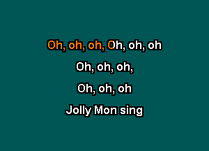 Oh, oh, oh, Oh, oh, oh
Oh, oh, oh,
Oh, oh, oh

Jolly Mon sing