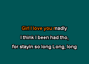 Girl I love you madly
lthink I been had tho,

for stayin so long Long, long