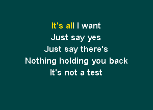 It's all I want
Just say yes
Just say there's

Nothing holding you back
It's not a test