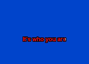 It's who you are