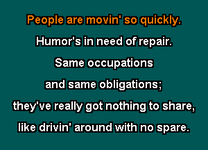 People are movin' so quickly.
Humor's in need of repair.
Same occupations
and same obligations
they've really got nothing to share,

like drivin' around with no spare.