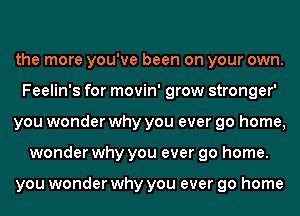 the more you've been on your own.
Feelin's for movin' grow stronger'
you wonder why you ever go home,
wonder why you ever go home.

you wonder why you ever go home