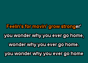 Feelin's for movin' grow stronger'
you wonder why you ever go home,
wonder why you ever go home.

you wonder why you ever go home