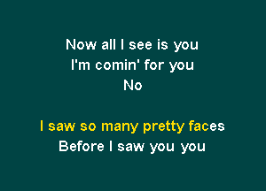 Now all I see is you
I'm comin' for you
No

I saw so many pretty faces
Before I saw you you