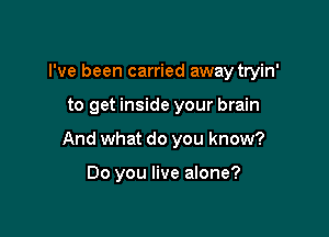 I've been carried away tryin'

to get inside your brain

And what do you know?

Do you live alone?