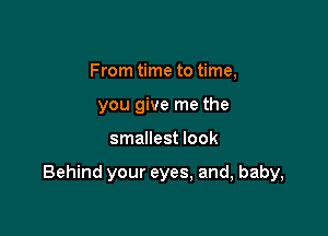 From time to time,
you give me the

smallest look

Behind your eyes, and, baby,