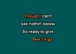 Though I can't

see nothin' below

Jumpin' in with
both feet, I'll go