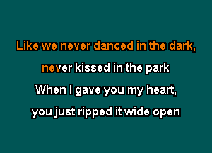 Like we never danced in the dark,
never kissed in the park

When I gave you my heart,

youjust ripped it wide open