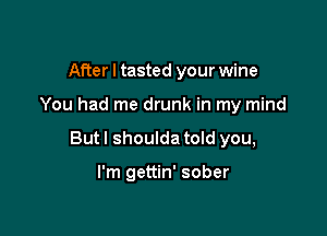 After I tasted your wine

You had me drunk in my mind

But I shoulda told you,

I'm gettin' sober