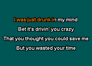 I was just drunk in my mind
Bet it's drivin' you crazy
That you thought you could save me

But you wasted your time