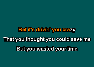 Bet it's drivin' you crazy

That you thought you could save me

But you wasted your time