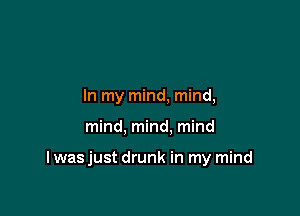 In my mind, mind,

mind, mind. mind

I wasjust drunk in my mind