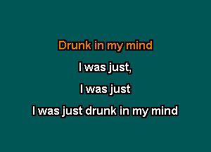 Drunk in my mind
I was just,

I was just

I wasjust drunk in my mind