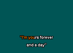 I'm yours forever

and a day