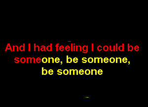 And I had fee-ling I could be

someone, be someone,
be someone