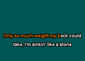 Only so much weight my back could

take, I'm sinkin' like a stone