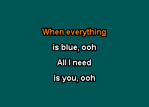 When everything

is blue, ooh
All I need

is you, ooh