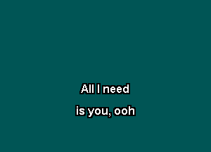All I need

is you, ooh
