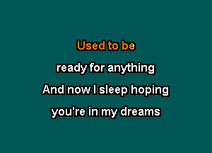 Used to be
ready for anything

And now I sleep hoping

you're in my dreams
