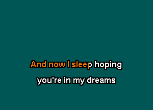 And nowl sleep hoping

you're in my dreams