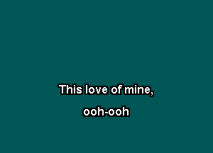 This love of mine,

ooh-ooh