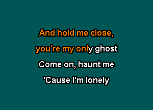 And hold me close,

you're my only ghost

Come on, haunt me

'Cause I'm lonely