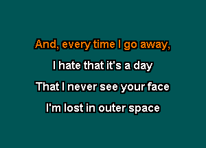 And, every time I go away,

I hate that it's a day
That I never see your face

I'm lost in outer space