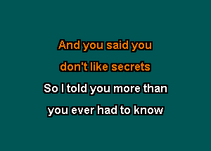 And you said you

don't like secrets
So I told you more than

you ever had to know