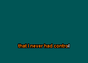 thatl never had control