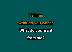 Tell me,

what do you want?

What do you want

from me?