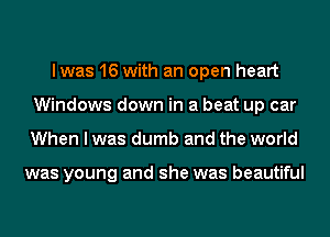 lwas 16 with an open heart
Windows down in a beat up car
When I was dumb and the world

was young and she was beautiful