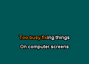 Too busy fixing things

On computer screens