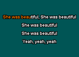 She was beautiful, She was beautiful
She was beautiful

She was beautiful

Yeah. yeah, yeah