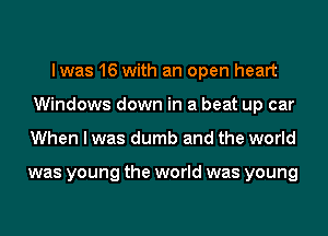 lwas 16 with an open heart
Windows down in a beat up car
When I was dumb and the world

was young the world was young