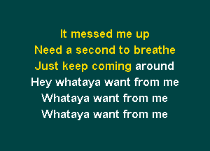 It messed me up
Need a second to breathe
Just keep coming around
Hey Whataya want from me

Whataya want from me
Whataya want from me
