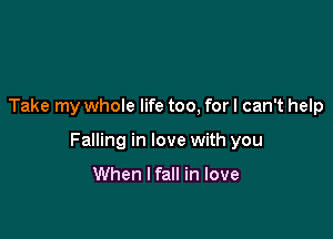 Take my whole life too, for I can't help

Falling in love with you

When I fall in love