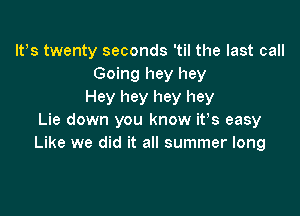 It,s twenty seconds 'til the last call
Going hey hey
Hey hey hey hey

Lie down you know ifs easy
Like we did it all summer long