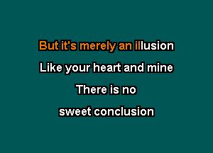 But it's merely an illusion

Like your heart and mine
There is no

sweet conclusion