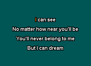 I can see

No matter how near you'll be

You'll never belong to me

Butl can dream
