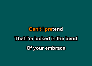 Can'tl pretend
That I'm locked in the bend

Ofyour embrace