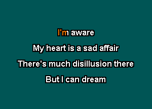 I'm aware

My heart is a sad affair

There's much disillusion there

Butl can dream